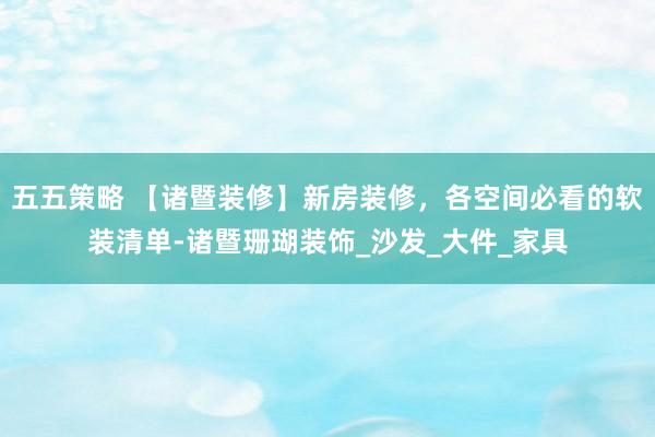五五策略 【诸暨装修】新房装修，各空间必看的软装清单-诸暨珊瑚装饰_沙发_大件_家具