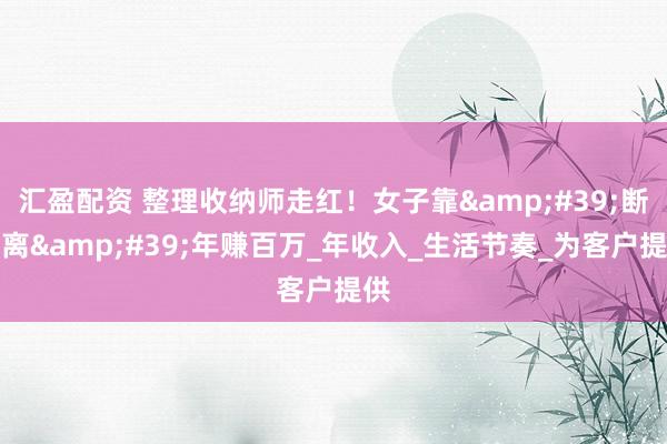 汇盈配资 整理收纳师走红！女子靠'断舍离'年赚百万_年收入_生活节奏_为客户提供