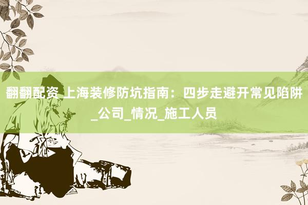 翻翻配资 上海装修防坑指南：四步走避开常见陷阱_公司_情况_施工人员
