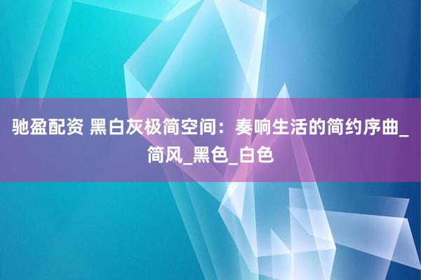 驰盈配资 黑白灰极简空间：奏响生活的简约序曲_简风_黑色_白色