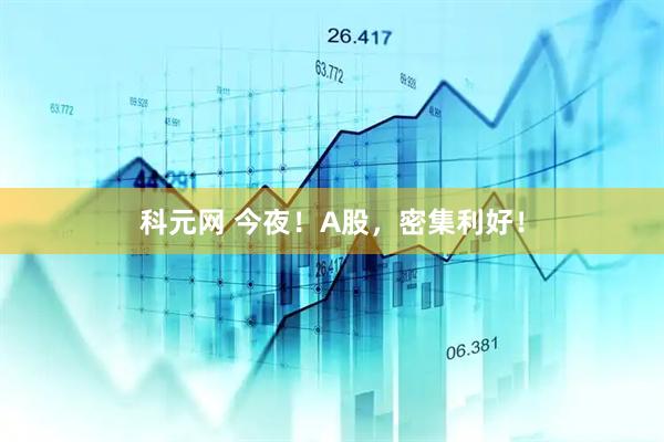 科元网 今夜！A股，密集利好！