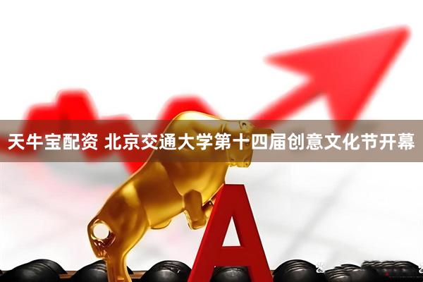 天牛宝配资 北京交通大学第十四届创意文化节开幕