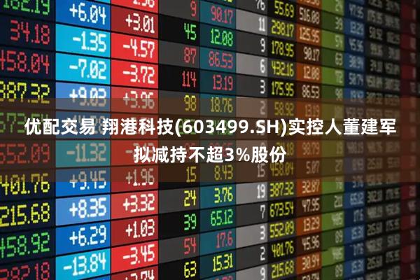 优配交易 翔港科技(603499.SH)实控人董建军拟减持不超3%股份