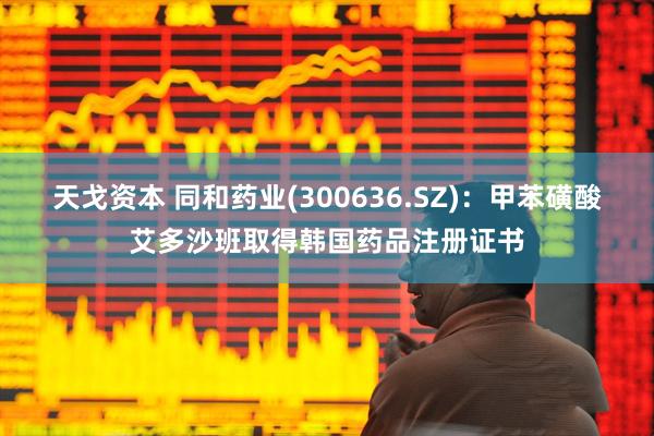 天戈资本 同和药业(300636.SZ)：甲苯磺酸艾多沙班取得韩国药品注册证书