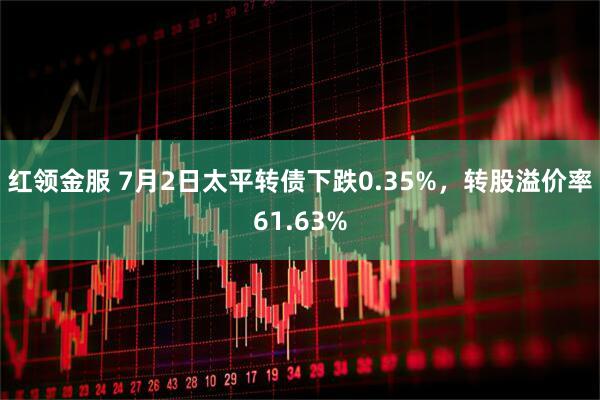 红领金服 7月2日太平转债下跌0.35%，转股溢价率61.63%