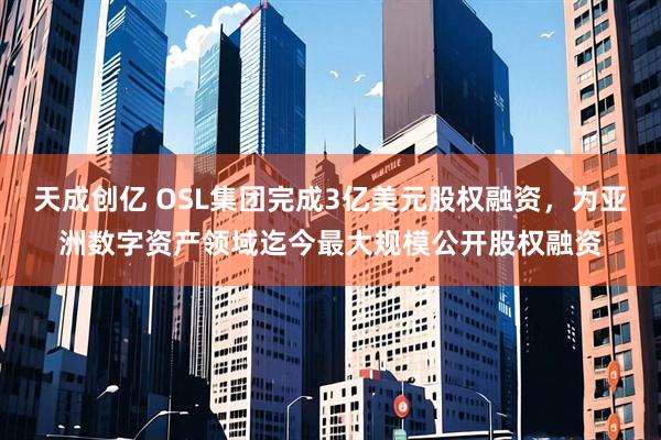 天成创亿 OSL集团完成3亿美元股权融资，为亚洲数字资产领域迄今最大规模公开股权融资