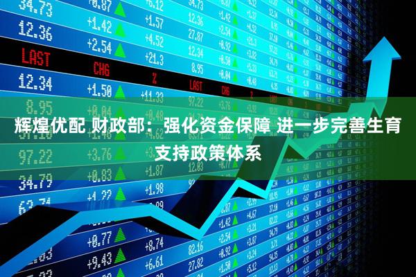 辉煌优配 财政部：强化资金保障 进一步完善生育支持政策体系