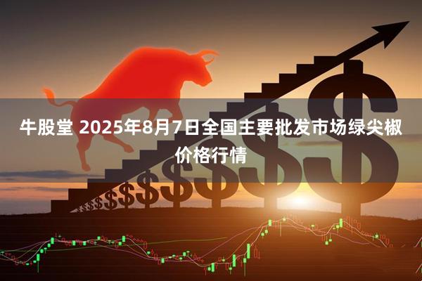 牛股堂 2025年8月7日全国主要批发市场绿尖椒价格行情