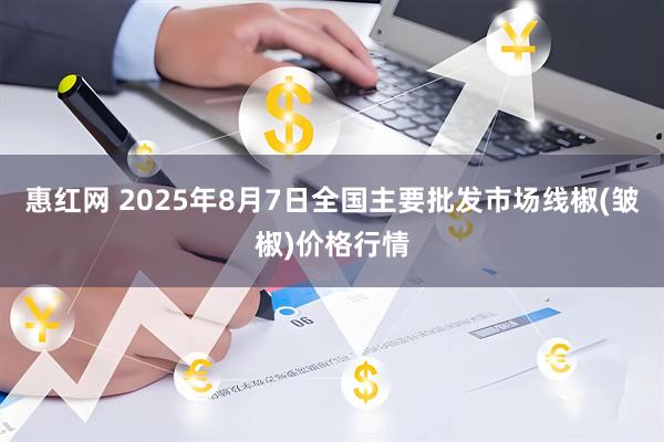惠红网 2025年8月7日全国主要批发市场线椒(皱椒)价格行情