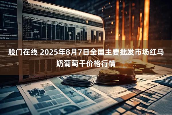 股门在线 2025年8月7日全国主要批发市场红马奶葡萄干价格行情