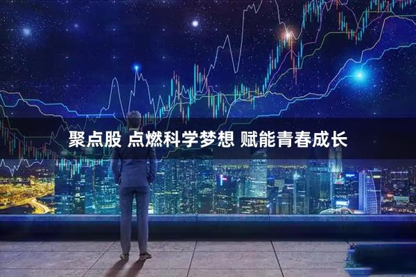 聚点股 点燃科学梦想 赋能青春成长