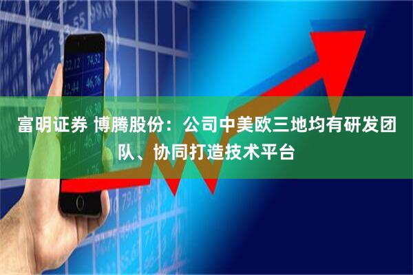 富明证券 博腾股份：公司中美欧三地均有研发团队、协同打造技术平台
