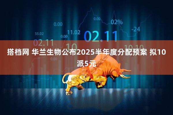 搭档网 华兰生物公布2025半年度分配预案 拟10派5元