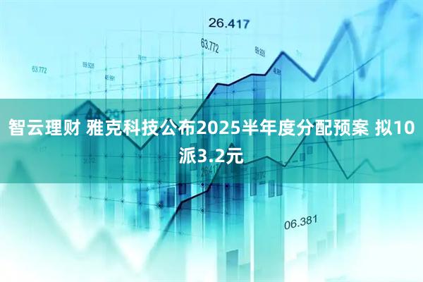 智云理财 雅克科技公布2025半年度分配预案 拟10派3.2元