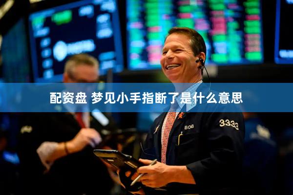 配资盘 梦见小手指断了是什么意思