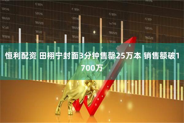 恒利配资 田栩宁封面3分钟售罄25万本 销售额破1700万