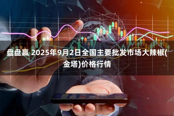 盘盘赢 2025年9月2日全国主要批发市场大辣椒(金塔)价格行情