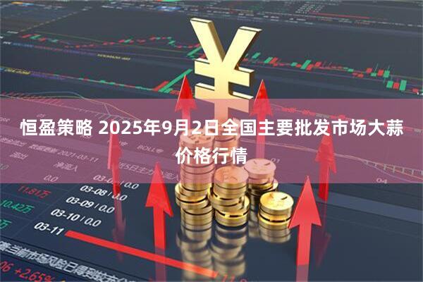 恒盈策略 2025年9月2日全国主要批发市场大蒜价格行情
