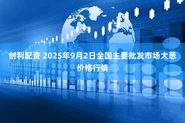 创利配资 2025年9月2日全国主要批发市场大葱价格行情