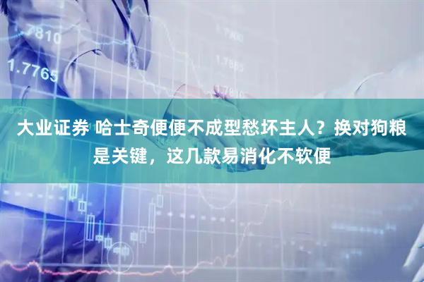 大业证券 哈士奇便便不成型愁坏主人？换对狗粮是关键，这几款易消化不软便