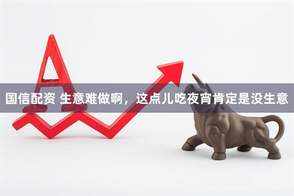 国信配资 生意难做啊，这点儿吃夜宵肯定是没生意