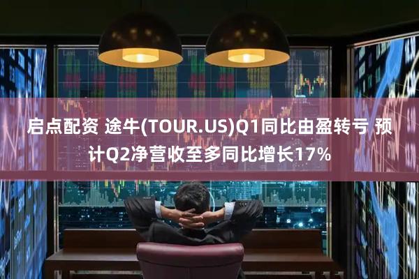 启点配资 途牛(TOUR.US)Q1同比由盈转亏 预计Q2净营收至多同比增长17%
