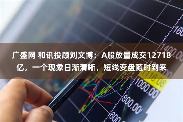广盛网 和讯投顾刘文博：A股放量成交12718亿，一个现象日渐清晰，短线变盘随时到来
