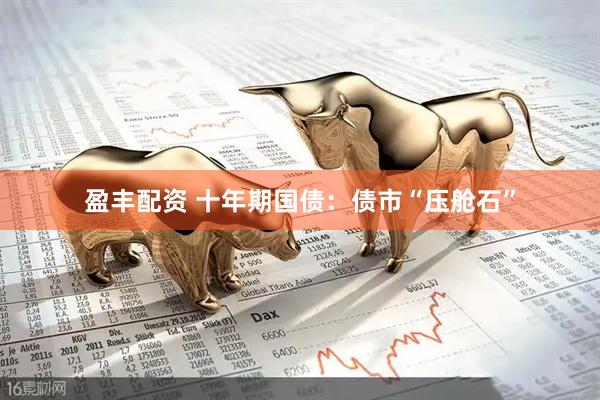 盈丰配资 十年期国债：债市“压舱石”