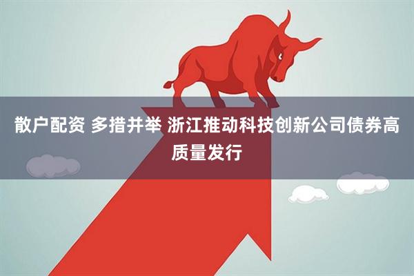 散户配资 多措并举 浙江推动科技创新公司债券高质量发行