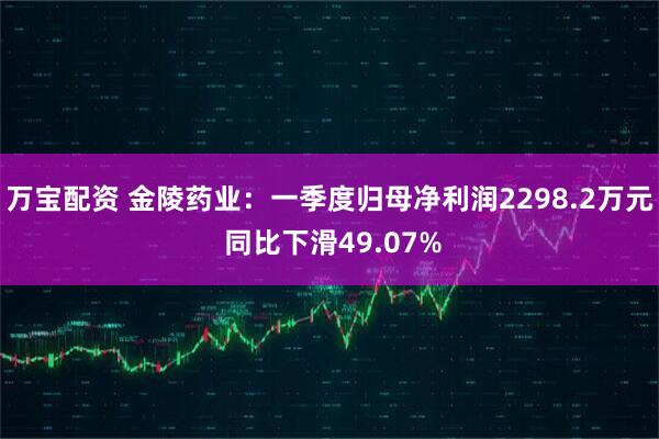 万宝配资 金陵药业：一季度归母净利润2298.2万元 同比下滑49.07%
