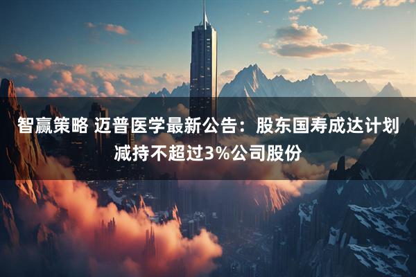 智赢策略 迈普医学最新公告：股东国寿成达计划减持不超过3%公司股份