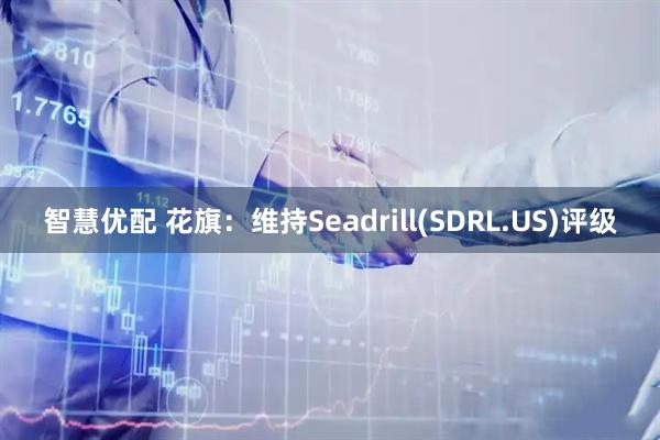 智慧优配 花旗：维持Seadrill(SDRL.US)评级