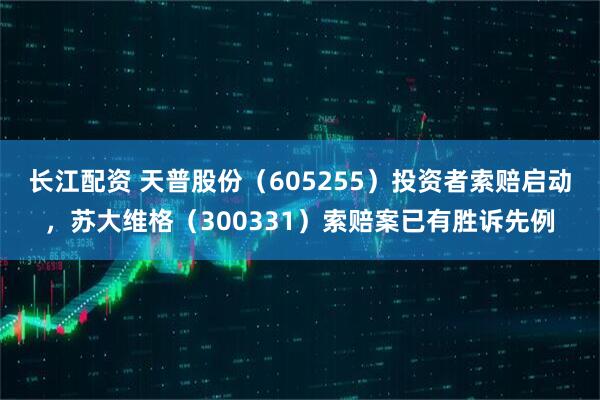 长江配资 天普股份（605255）投资者索赔启动，苏大维格（300331）索赔案已有胜诉先例
