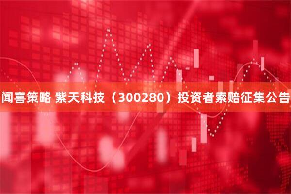 闻喜策略 紫天科技（300280）投资者索赔征集公告