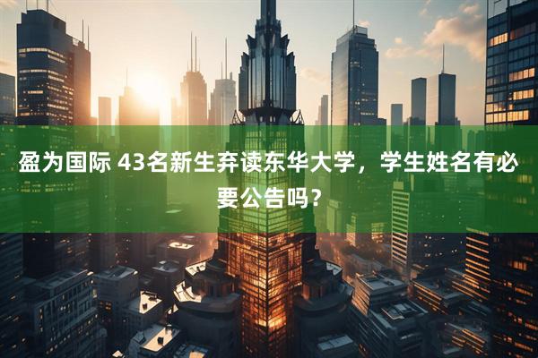 盈为国际 43名新生弃读东华大学，学生姓名有必要公告吗？