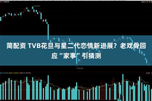 简配资 TVB花旦与星二代恋情新进展？老戏骨回应“家事”引猜测