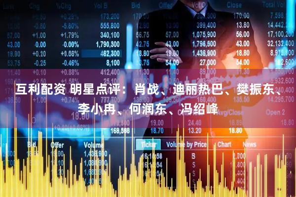 互利配资 明星点评：肖战、迪丽热巴、樊振东、李小冉、何润东、冯绍峰