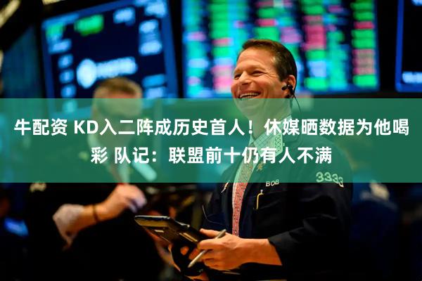 牛配资 KD入二阵成历史首人！休媒晒数据为他喝彩 队记：联盟前十仍有人不满